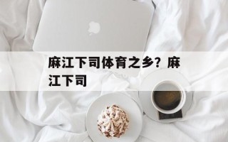 麻江下司体育之乡？麻江下司