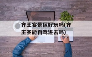 齐王寨景区好玩吗(齐王寨能自驾进去吗)