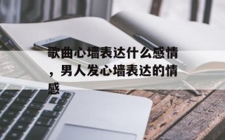 歌曲心墙表达什么感情，男人发心墙表达的情感