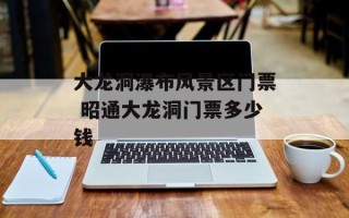 大龙洞瀑布风景区门票 昭通大龙洞门票多少钱