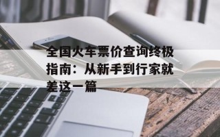 全国火车票价查询终极指南：从新手到行家就差这一篇