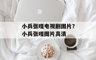 小兵张嘎电视剧图片？小兵张嘎图片高清
