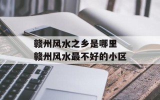 赣州风水之乡是哪里 赣州风水最不好的小区