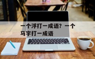 一个浮打一成语？一个马字打一成语