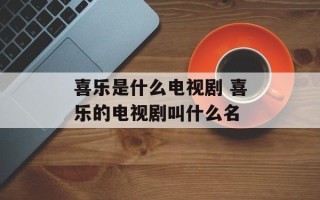 喜乐是什么电视剧 喜乐的电视剧叫什么名