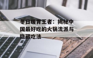 冬日暖胃王者：揭秘中国最好吃的火锅流派与隐藏吃法