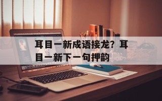 耳目一新成语接龙？耳目一新下一句押韵