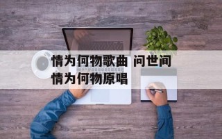 情为何物歌曲 问世间情为何物原唱