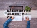 水上乐园有哪些好玩的 游乐园里有什么1000种