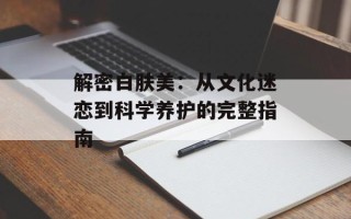 解密白肤美：从文化迷恋到科学养护的完整指南