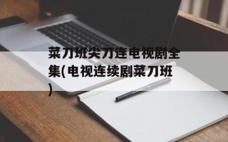 菜刀班尖刀连电视剧全集(电视连续剧菜刀班)