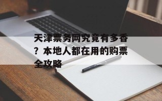 天津票务网究竟有多香？本地人都在用的购票全攻略