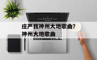 庄严我神州大地歌曲？神州大地歌曲