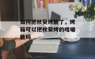 如何把秋葵烤脆了，烤箱可以把秋葵烤的嘎嘣脆吗