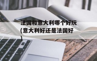 法国和意大利哪个好玩(意大利好还是法国好)