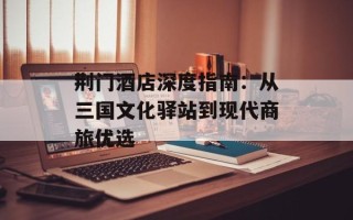 荆门酒店深度指南：从三国文化驿站到现代商旅优选