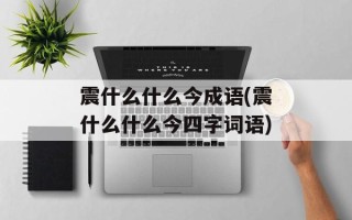 震什么什么今成语(震什么什么今四字词语)