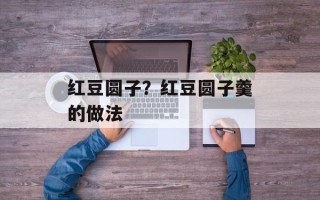 红豆圆子？红豆圆子羹的做法