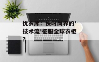 优衣库：快时尚界的'技术流'征服全球衣柜？