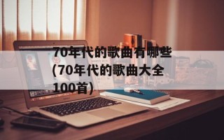 70年代的歌曲有哪些(70年代的歌曲大全100首)