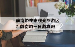 前南峪生态观光旅游区？前南峪一日游攻略