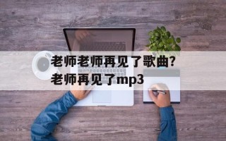 老师老师再见了歌曲？老师再见了mp3
