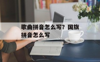 歌曲拼音怎么写？国旗拼音怎么写