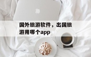 国外旅游软件，出国旅游用哪个app