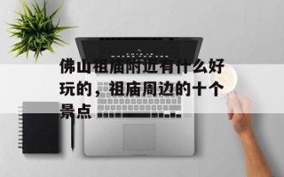 佛山祖庙附近有什么好玩的，祖庙周边的十个景点