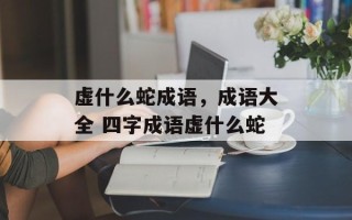 虚什么蛇成语，成语大全 四字成语虚什么蛇