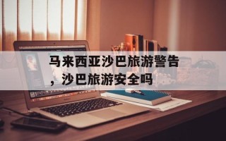 马来西亚沙巴旅游警告，沙巴旅游安全吗