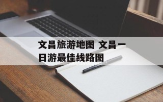文昌旅游地图 文昌一日游最佳线路图