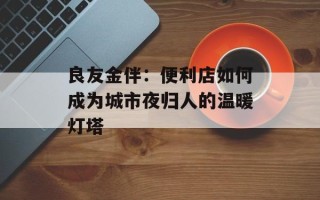良友金伴：便利店如何成为城市夜归人的温暖灯塔