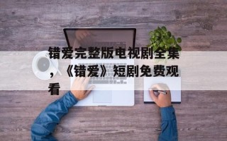 错爱完整版电视剧全集，《错爱》短剧免费观看