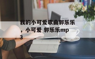 我的小可爱歌曲郭乐乐，小可爱 郭乐乐mp3