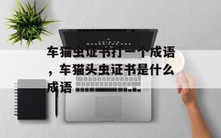 车猫虫证书打一个成语，车猫头虫证书是什么成语