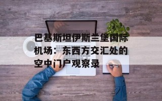 巴基斯坦伊斯兰堡国际机场：东西方交汇处的空中门户观察录