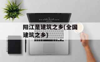 阳江是建筑之乡(全国建筑之乡)