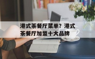 港式茶餐厅菜单？港式茶餐厅加盟十大品牌
