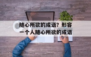 随心所欲的成语？形容一个人随心所欲的成语