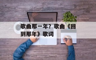 歌曲那一年？歌曲《回到那年》歌词