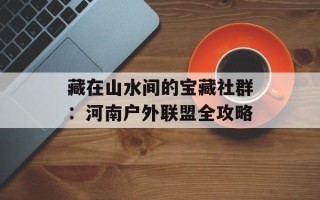 藏在山水间的宝藏社群：河南户外联盟全攻略