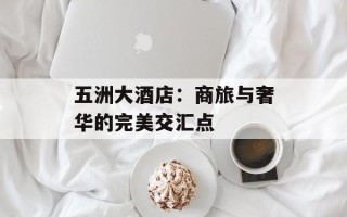 五洲大酒店：商旅与奢华的完美交汇点