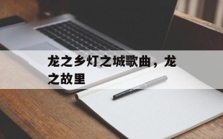 龙之乡灯之城歌曲，龙之故里