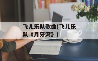 飞儿乐队歌曲(飞儿乐队《月牙湾》)