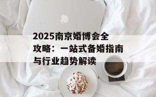2025南京婚博会全攻略：一站式备婚指南与行业趋势解读