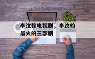 李汶翰电视剧，李汶翰最火的三部剧