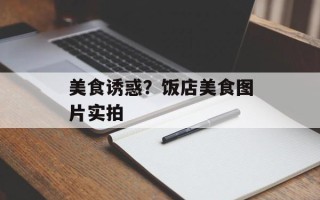 美食诱惑？饭店美食图片实拍