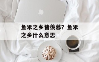 鱼米之乡皆羡慕？鱼米之乡什么意思