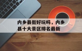内乡县衙好玩吗，内乡县十大景区排名最新